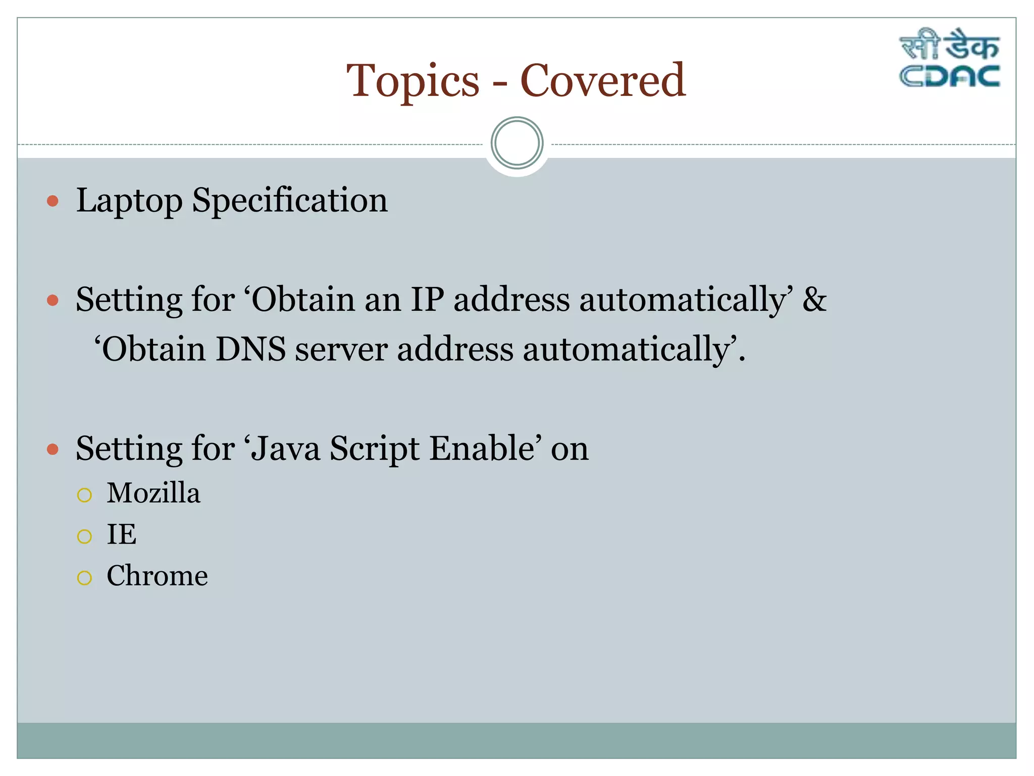 Topics - Covered
 Laptop Specification
 Setting for ‘Obtain an IP address automatically’ &
‘Obtain DNS server address automatically’.
 Setting for ‘Java Script Enable’ on
 Mozilla
 IE
 Chrome
 