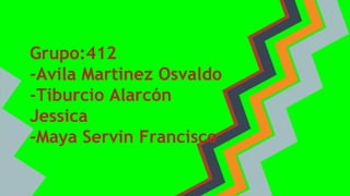 Grupo:412
-Avila Martinez Osvaldo
-Tiburcio Alarcón
Jessica
-Maya Servin Francisco
 