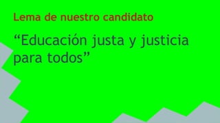 Lema de nuestro candidato
“Educación justa y justicia
para todos”
 