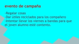 evento de campaña
-Regalar cosas
-Dar útiles reciclados para los compañero
-Intentar llevar los viernes a bandas para que
el joven alumno esté contento.
 