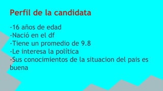 Perfil de la candidata
-16 años de edad
-Nació en el df
-Tiene un promedio de 9.8
-Le interesa la política
-Sus conocimientos de la situacion del pais es
buena
 