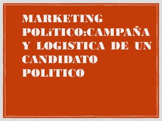 MARKETING
POLíTICO:CAMPAÑA
Y LOGISTICA DE UN
CANDIDATO
POLITICO
 