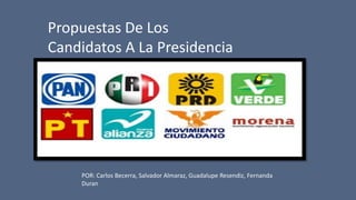 Propuestas De Los
Candidatos A La Presidencia
POR: Carlos Becerra, Salvador Almaraz, Guadalupe Resendiz, Fernanda
Duran
 