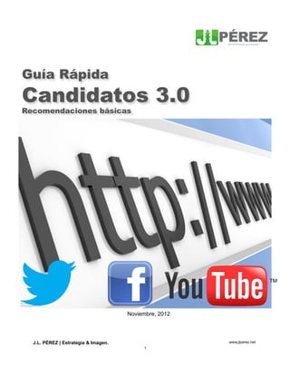 Guía Rápida
Candidatos 3.0
Recomendaciones básicas




                                      Noviembre, 2012




  J.L. PÉREZ | Estrategia & Imagen.                     www.jlperez.net
                                           1
 