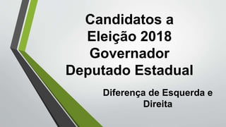 Candidatos a
Eleição 2018
Governador
Deputado Estadual
Diferença de Esquerda e
Direita
 