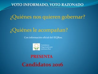 VOTO INFORMADO, VOTO RAZONADO
Con información oficial del IEQRoo.
Ciudadanos
Organizados por
Quintana Roo
Candidatos 2016
¿Quiénes nos quieren gobernar?
¿Quiénes le acompañan?
PRESENTA
 