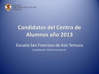 Candidatos del Centro de
    Alumnos año 2013
Escuela San Francisco de Asís Temuco
        Coordinación: Patricia Carrasco N.
 