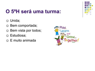 O 5ºH será uma turma: ☺  Unida; ☺  Bem comportada; ☺  Bem vista por todos; ☺  Estudiosa; ☺  E muito animada 