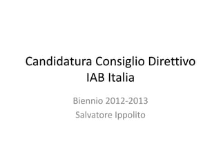 Candidatura Consiglio Direttivo
          IAB Italia
        Biennio 2012-2013
        Salvatore Ippolito
 