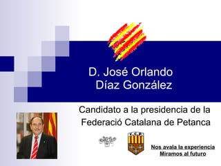 D. José Orlando   Díaz González Candidato a la presidencia de la Federació Catalana de Petanca Nos avala la experiencia Miramos al futuro 