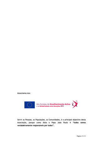 Associamo-nos:




Servir as Pessoas, as Populações, as Comunidades, é o principal objectivo desta
Associação,   porque   como   dizia   o   Papa   João   Paulo   II   “todos   somos
verdadeiramente responsáveis por todos”.




                                                                         Página 11/11
 