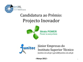 Candidatura ao Prémio:
 Projecto Inovador




         Júnior Empresas do
         Instituto Superior Técnico
         Junitec.ist.utl.pt | geral@junitec.ist.utl.pt

       - Março 2012 -                                    1
 
