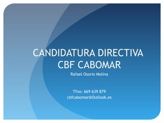 CANDIDATURA DIRECTIVA
CBF CABOMAR
Rafael Osorio Molina
Tfno: 669 639 879
cbfcabomar@Outlook.es
 
