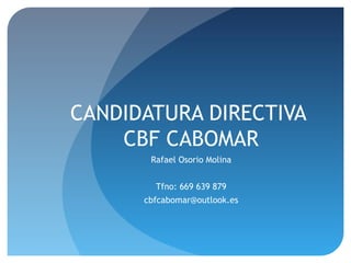 CANDIDATURA DIRECTIVA
CBF CABOMAR
Rafael Osorio Molina
Tfno: 669 639 879
cbfcabomar@outlook.es
 
