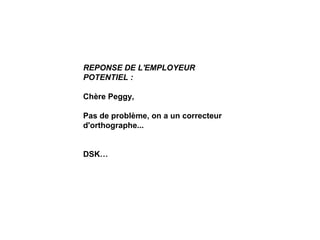 REPONSE DE L'EMPLOYEUR
POTENTIEL :

Chère Peggy, 
 
Pas de problème, on a un correcteur 
d'orthographe...
 
 
DSK…
 