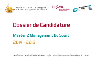 Master 2 Management Du Sport
2014 - 2015
Classé n° 7 dans la catégorie
« Master Management du Sport »
Dossier de Candidature
Une formation pluridisciplinaire et professionnalisante dans les métiers du sport
 