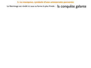 2. La marquise, symbole d'une aristocratie pervertie
Le libertinage est révélé ici sous sa forme la plus frivole :   la conquête galante
 