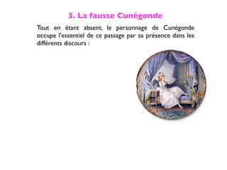 3. La fausse Cunégonde
Tout en étant absent, le personnage de Cunégonde
occupe l'essentiel de ce passage par sa présence dans les
différents discours :
 
