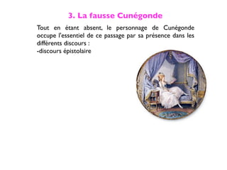 3. La fausse Cunégonde
Tout en étant absent, le personnage de Cunégonde
occupe l'essentiel de ce passage par sa présence dans les
différents discours :
-discours épistolaire
 