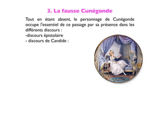 3. La fausse Cunégonde
Tout en étant absent, le personnage de Cunégonde
occupe l'essentiel de ce passage par sa présence dans les
différents discours :
-discours épistolaire
- discours de Candide :
 