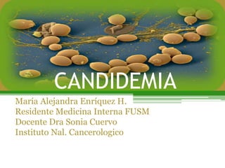 CANDIDEMIA
María Alejandra Enríquez H.
Residente Medicina Interna FUSM
Docente Dra Sonia Cuervo
Instituto Nal. Cancerologico
 
