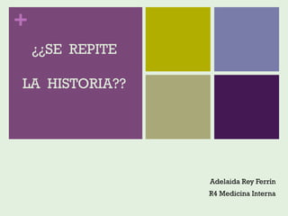 +
¿¿SE REPITE
LA HISTORIA??
Adelaida Rey Ferrín
R4 Medicina Interna
 
