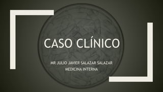 CASO CLÍNICO
MR JULIO JAVIER SALAZAR SALAZAR
MEDICINA INTERNA
 