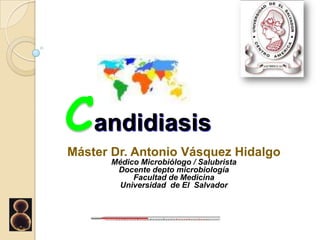 Candidiasis
Máster Dr. Antonio Vásquez Hidalgo
       Médico Microbiólogo / Salubrista
        Docente depto microbiología
            Facultad de Medicina
         Universidad de El Salvador
 