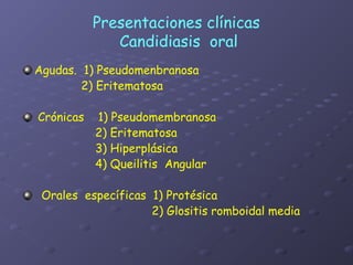 Presentaciones clínicas
              Candidiasis oral
Agudas. 1) Pseudomenbranosa
        2) Eritematosa

Crónicas   1) Pseudomembranosa
           2) Eritematosa
           3) Hiperplásica
           4) Queilitis Angular

 Orales específicas 1) Protésica
                    2) Glositis romboidal media
 