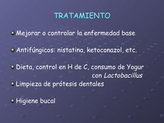 TRATAMIENTO

Mejorar o controlar la enfermedad base

Antifúngicos: nistatina, ketoconazol, etc.

Dieta, control en H de C, consumo de Yogur
                          con Lactobacillus
Limpieza de prótesis dentales

Higiene bucal
 