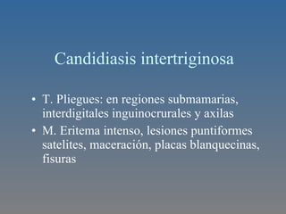 Candidiasis intertriginosa T. Pliegues: en regiones submamarias, interdigitales inguinocrurales y axilas M. Eritema intenso, lesiones puntiformes satelites, maceración, placas blanquecinas, fisuras 