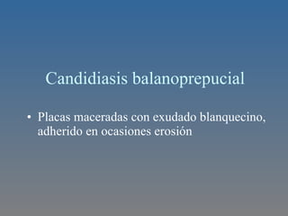 Candidiasis balanoprepucial Placas maceradas con exudado blanquecino, adherido en ocasiones erosión 