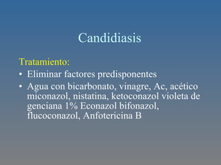 Candidiasis  Tratamiento:  Eliminar factores predisponentes Agua con bicarbonato, vinagre, Ac, acético miconazol, nistatina, ketoconazol violeta de genciana 1% Econazol bifonazol, flucoconazol, Anfotericina B 