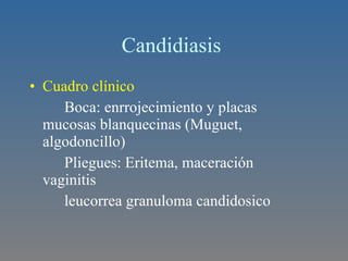 Cuadro clínico Boca: enrrojecimiento y placas  mucosas blanquecinas (Muguet,  algodoncillo) Pliegues: Eritema, maceración  vaginitis leucorrea granuloma candidosico  Candidiasis  