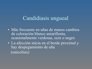 Candidiasis ungueal Más frecuente en uñas de manos cambios de coloración blanco amarillenta, ocasionalmente verdosas, ocre o negro La afección inicia en el borde proximal y hay despegamiento de uña (onicolisis) 
