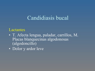 Candidiasis bucal Lactantes  T. Afecta lengua, paladar, carrillos, M. Placas blanquecinas algodonosas (algodoncillo) Dolor y ardor leve  