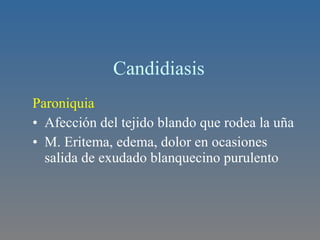 Candidiasis  Paroniquia  Afección del tejido blando que rodea la uña M. Eritema, edema, dolor en ocasiones salida de exudado blanquecino purulento 