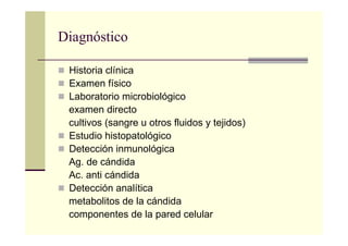 Diagnóstico
Historia clínica
Examen físico
Laboratorio microbiológico
examen directo
cultivos (sangre u otros fluidos y tejidos)
Estudio histopatológico
Detección inmunológica
Ag. de cándida
Ac. anti cándida
Detección analítica
metabolitos de la cándida
componentes de la pared celular
 