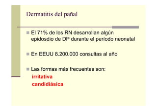 Dermatitis del pañal
El 71% de los RN desarrollan algún
epidosdio de DP durante el período neonatal
En EEUU 8.200.000 consultas al año
Las formas más frecuentes son:
irritativa
candidiásica
 