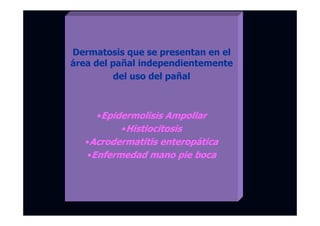 Dermatosis que se presentan en el
área del pañal independientemente
del uso del pañal
•Epidermolisis Ampollar
•Histiocitosis
•Acrodermatitis enteropática
•Enfermedad mano pie boca
 