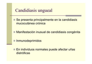 Candidiasis ungueal
Se presenta principalmente en la candidiasis
mucocutánea crónica
Manifestación inusual de candidiasis congénita
Inmunodeprimidos
En individuos normales puede afectar uñas
distróficas
 
