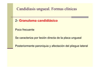 Candidiasis ungueal. Formas clínicas
2- Granuloma candidiásico
Poco frecuente
Se caracteriza por lesión directa de la placa ungueal
Posteriormente paroniquia y afectación del pliegue lateral
 