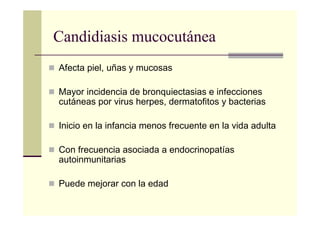 Afecta piel, uñas y mucosas
Mayor incidencia de bronquiectasias e infecciones
cutáneas por virus herpes, dermatofitos y bacterias
Inicio en la infancia menos frecuente en la vida adulta
Con frecuencia asociada a endocrinopatías
autoinmunitarias
Puede mejorar con la edad
Candidiasis mucocutánea
 