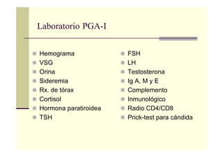 Laboratorio PGA-I
Hemograma
VSG
Orina
Sideremia
Rx. de tórax
Cortisol
Hormona paratiroidea
TSH
FSH
LH
Testosterona
Ig A, M y E
Complemento
Inmunológico
Radio CD4/CD8
Prick-test para cándida
 