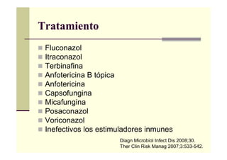 Tratamiento
Fluconazol
Itraconazol
Terbinafina
Anfotericina B tópica
Anfotericina
Capsofungina
Micafungina
Posaconazol
Voriconazol
Inefectivos los estimuladores inmunes
Diagn Microbiol Infect Dis 2008;30.
Ther Clin Risk Manag 2007;3:533-542.
 