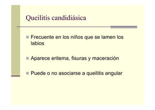 Queilitis candidiásica
Frecuente en los niños que se lamen los
labios
Aparece eritema, fisuras y maceración
Puede o no asociarse a queilitis angular
 