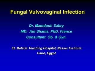 Fungal Vulvovaginal Infection
Dr. Mamdouh Sabry
MD. Ain Shams, PhD. France
Consultant Ob. & Gyn.
EL Mataria Teaching Hospital, Nasser Institute
Cairo, Egypt
 