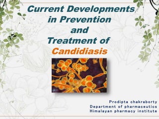 Current Developments
in Prevention
and
Treatment of
Candidiasis
P r o d i p t a c h a k r a b o r t y
D e p a r t m e n t o f p h a r m a c e u t i c s
H i m a l a y a n p h a r m a c y i n s t i t u t e
 