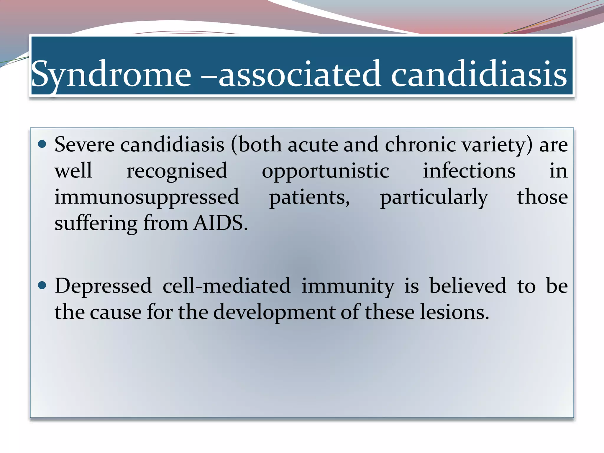 Syndrome –associated candidiasis
 Severe candidiasis (both acute and chronic variety) are
well recognised opportunistic infections in
immunosuppressed patients, particularly those
suffering from AIDS.
 Depressed cell-mediated immunity is believed to be
the cause for the development of these lesions.
 