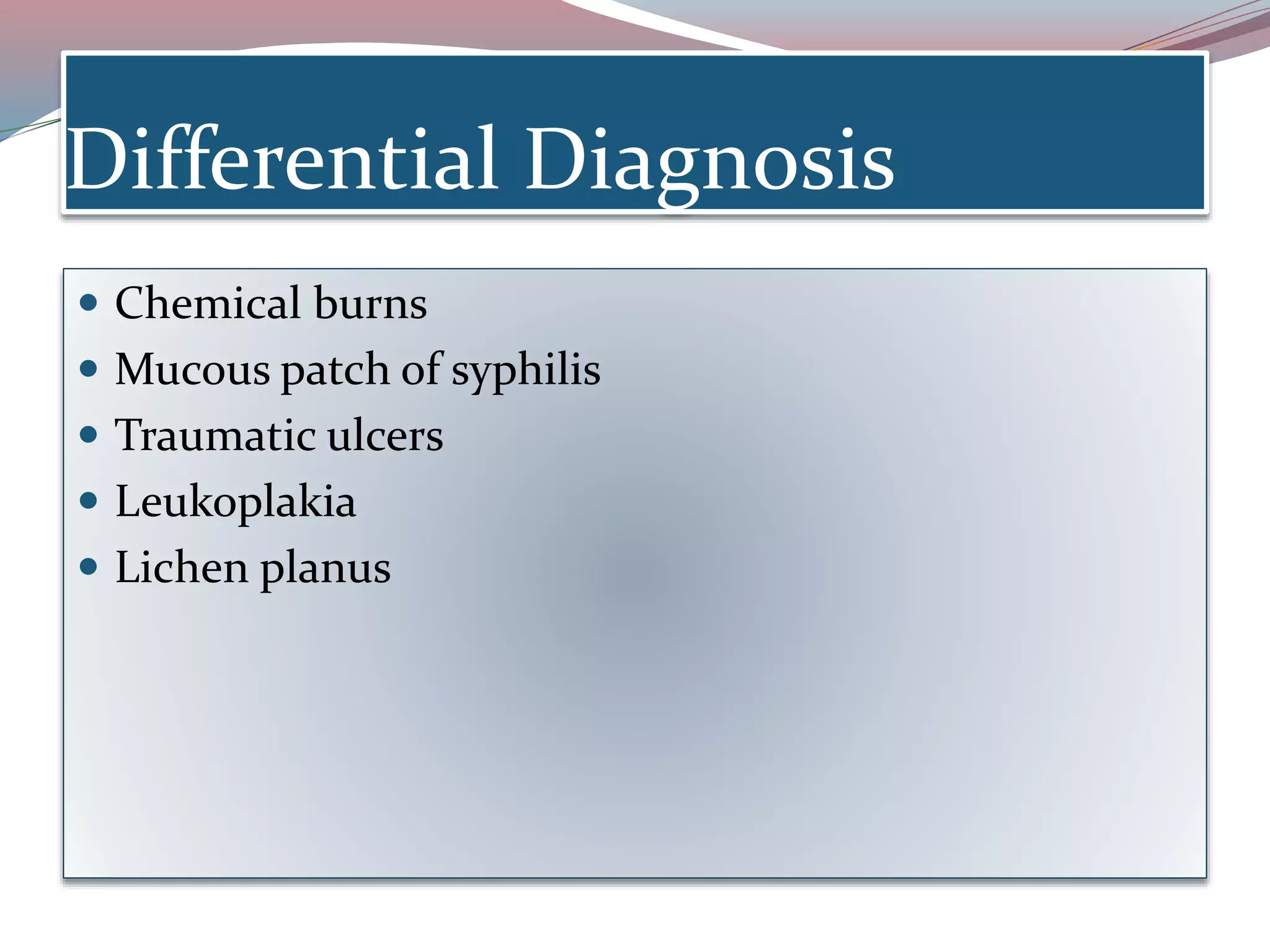 Differential Diagnosis
 Chemical burns
 Mucous patch of syphilis
 Traumatic ulcers
 Leukoplakia
 Lichen planus
 